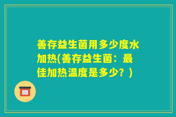 善存益生菌用多少度水加热(善存益生菌：最佳加热温度是多少？)