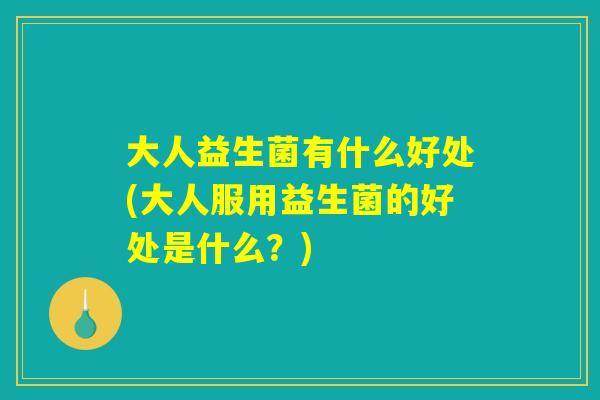 大人益生菌有什么好处(大人服用益生菌的好处是什么？)