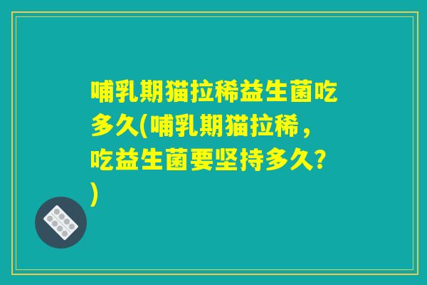 哺乳期猫拉稀益生菌吃多久(哺乳期猫拉稀，吃益生菌要坚持多久？)