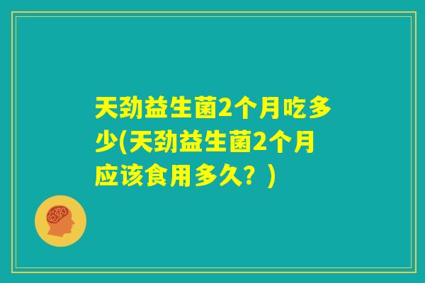 天劲益生菌2个月吃多少(天劲益生菌2个月应该食用多久？)