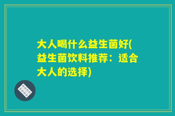 大人喝什么益生菌好(益生菌饮料推荐：适合大人的选择)