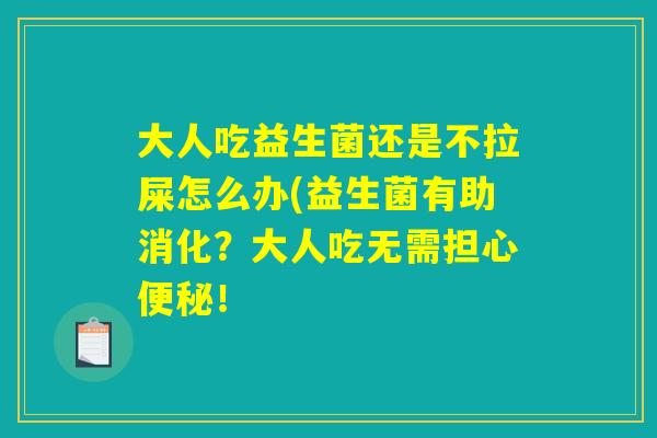 大人吃益生菌还是不拉屎怎么办(益生菌有助消化？大人吃无需担心便秘！