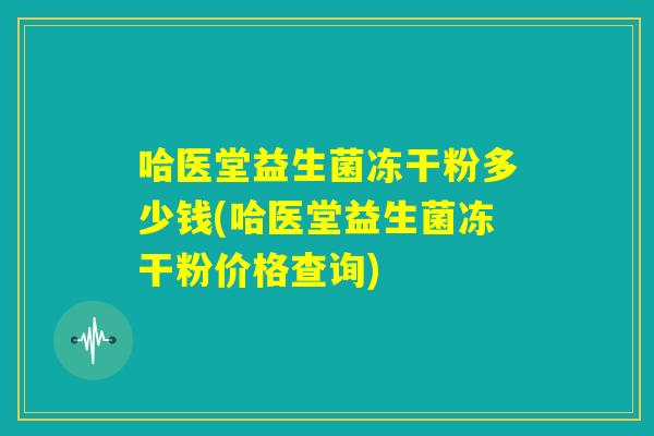 哈医堂益生菌冻干粉多少钱(哈医堂益生菌冻干粉价格查询)