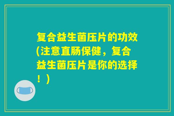 复合益生菌压片的功效(注意直肠保健，复合益生菌压片是你的选择！)