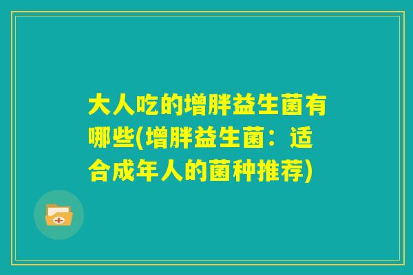 大人吃的增胖益生菌有哪些(增胖益生菌：适合成年人的菌种推荐)
