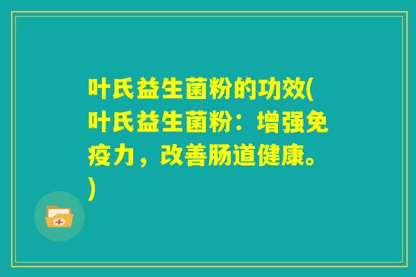 叶氏益生菌粉的功效(叶氏益生菌粉：增强免疫力，改善肠道健康。)