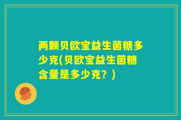 两颗贝欧宝益生菌糖多少克(贝欧宝益生菌糖含量是多少克？)