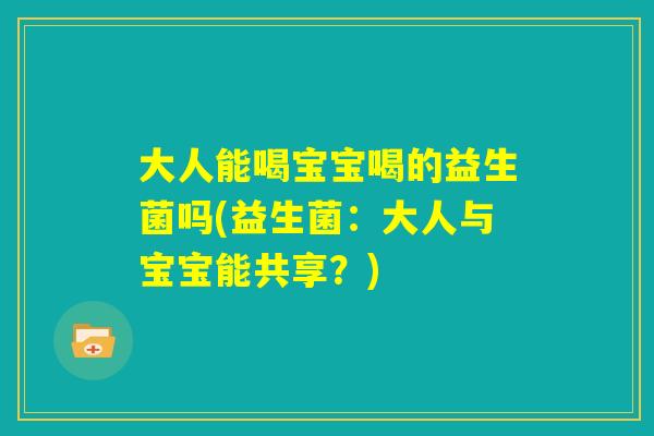大人能喝宝宝喝的益生菌吗(益生菌：大人与宝宝能共享？)