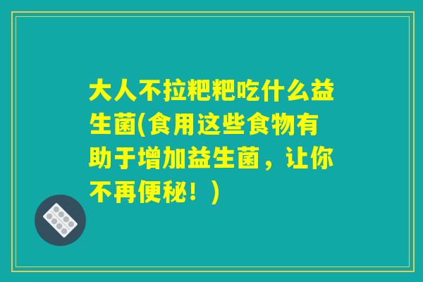 大人不拉粑粑吃什么益生菌(食用这些食物有助于增加益生菌，让你不再便秘！)