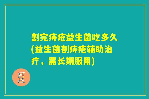 割完痔疮益生菌吃多久(益生菌割痔疮辅助治疗，需长期服用)