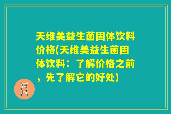 天维美益生菌固体饮料价格(天维美益生菌固体饮料：了解价格之前，先了解它的好处)