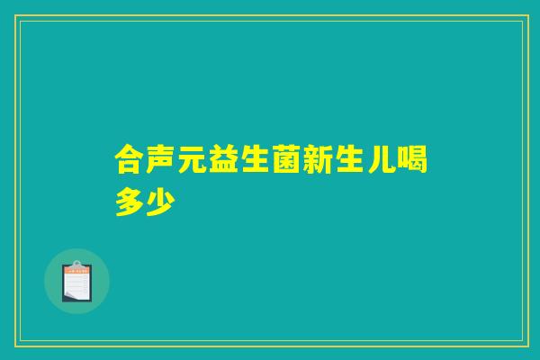合声元益生菌新生儿喝多少 合声元益生菌新生儿喝多少