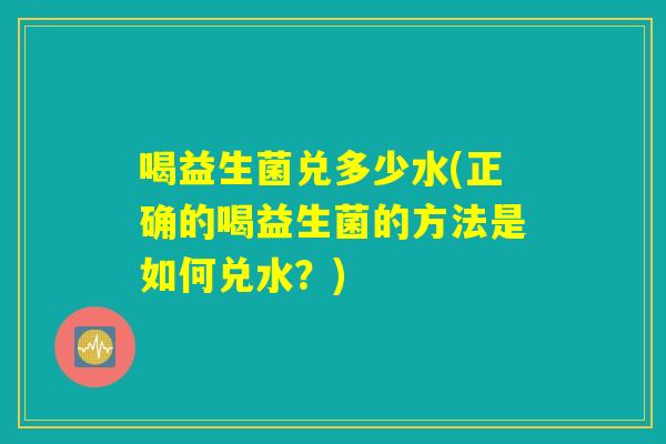 喝益生菌兑多少水(正确的喝益生菌的方法是如何兑水？)