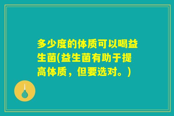 多少度的体质可以喝益生菌(益生菌有助于提高体质，但要选对。)