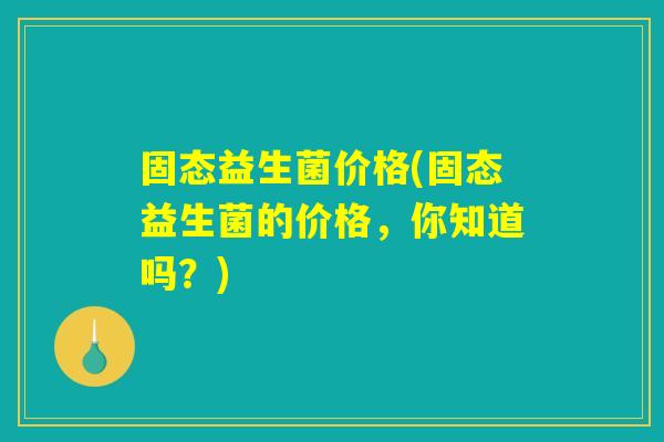 固态益生菌价格(固态益生菌的价格，你知道吗？)