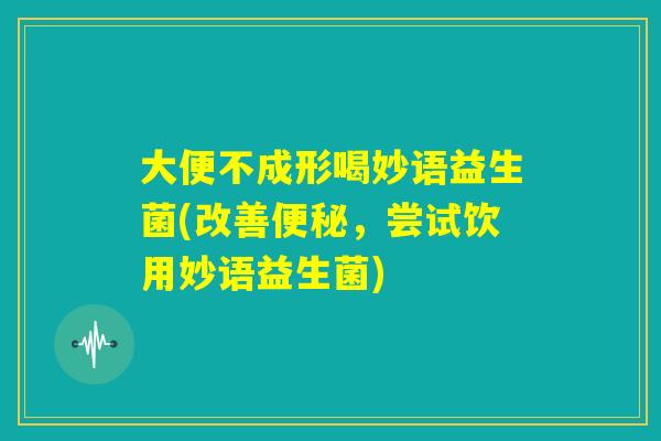 大便不成形喝妙语益生菌(改善便秘，尝试饮用妙语益生菌)