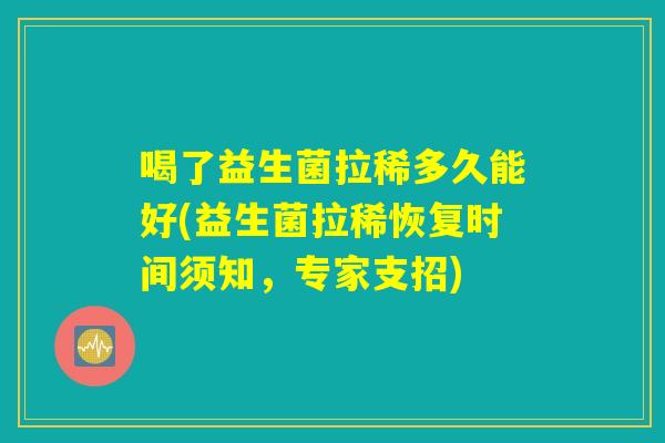 喝了益生菌拉稀多久能好(益生菌拉稀恢复时间须知，专家支招)