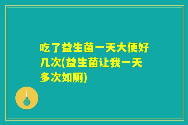 吃了益生菌一天大便好几次(益生菌让我一天多次如厕)