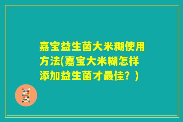 嘉宝益生菌大米糊使用方法(嘉宝大米糊怎样添加益生菌才最佳？)