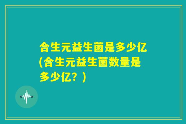 合生元益生菌是多少亿(合生元益生菌数量是多少亿？)