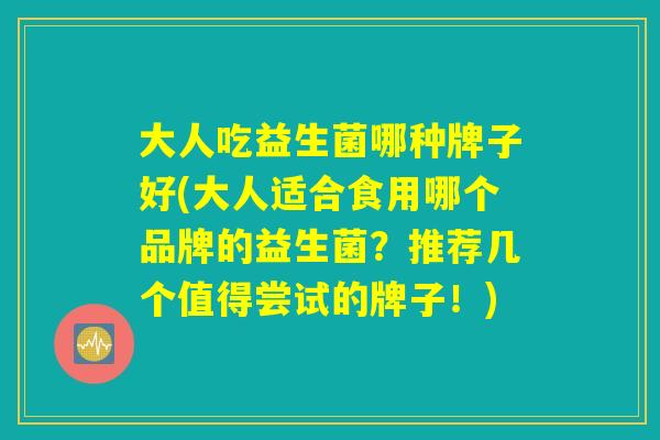 大人吃益生菌哪种牌子好(大人适合食用哪个品牌的益生菌？推荐几个值得尝试的牌子！)