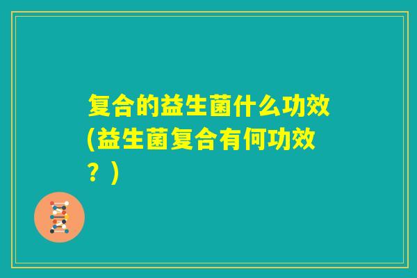 复合的益生菌什么功效(益生菌复合有何功效？)