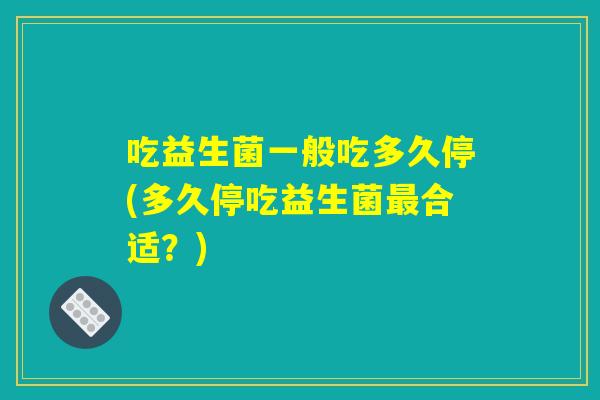 吃益生菌一般吃多久停(多久停吃益生菌最合适？)