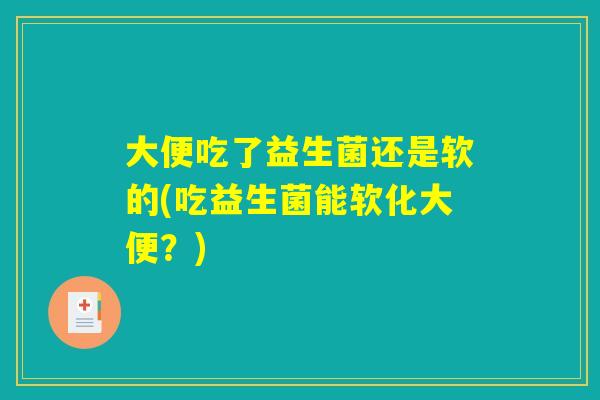 大便吃了益生菌还是软的(吃益生菌能软化大便？)