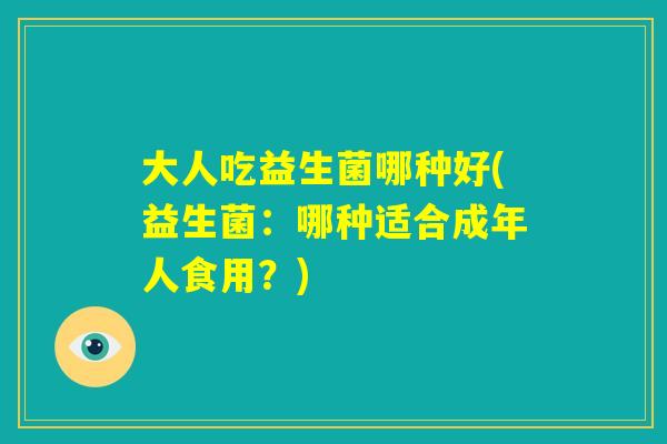 大人吃益生菌哪种好(益生菌：哪种适合成年人食用？)