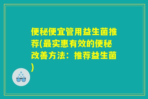 便秘便宜管用益生菌推荐(最实惠有效的便秘改善方法：推荐益生菌)