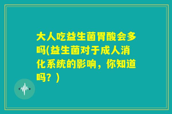 大人吃益生菌胃酸会多吗(益生菌对于成人消化系统的影响，你知道吗？)