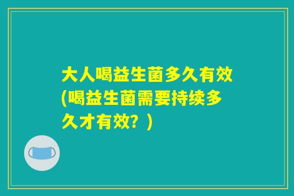 大人喝益生菌多久有效(喝益生菌需要持续多久才有效？)
