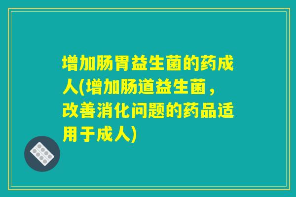 增加肠胃益生菌的药成人(增加肠道益生菌，改善消化问题的药品适用于成人)