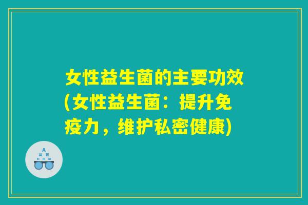 女性益生菌的主要功效(女性益生菌：提升免疫力，维护私密健康)