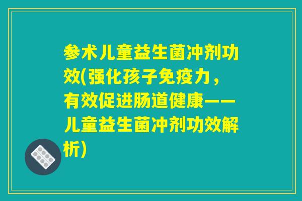 参术儿童益生菌冲剂功效(强化孩子免疫力，有效促进肠道健康——儿童益生菌冲剂功效解析)