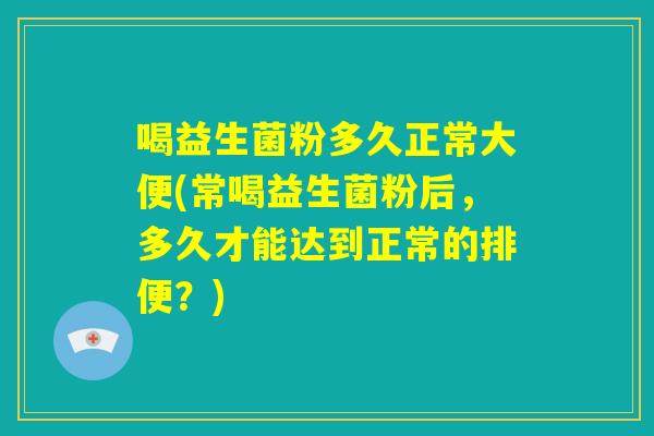 喝益生菌粉多久正常大便(常喝益生菌粉后，多久才能达到正常的排便？)