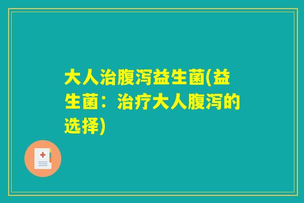 大人治腹泻益生菌(益生菌：治疗大人腹泻的选择)
