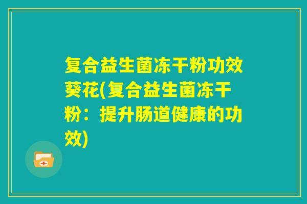 复合益生菌冻干粉功效葵花(复合益生菌冻干粉：提升肠道健康的功效)