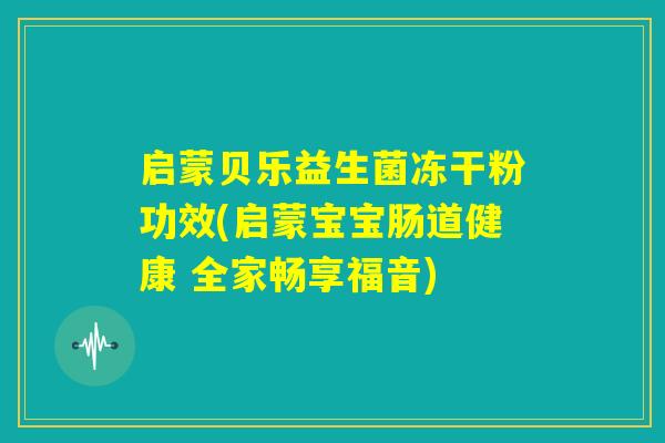启蒙贝乐益生菌冻干粉功效(启蒙宝宝肠道健康 全家畅享福音)