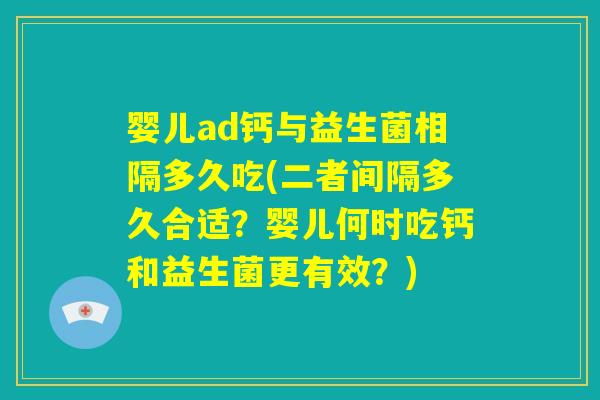 婴儿ad钙与益生菌相隔多久吃(二者间隔多久合适？婴儿何时吃钙和益生菌更有效？)