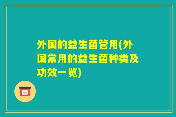 外国的益生菌管用(外国常用的益生菌种类及功效一览)