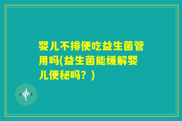 婴儿不排便吃益生菌管用吗(益生菌能缓解婴儿便秘吗？)