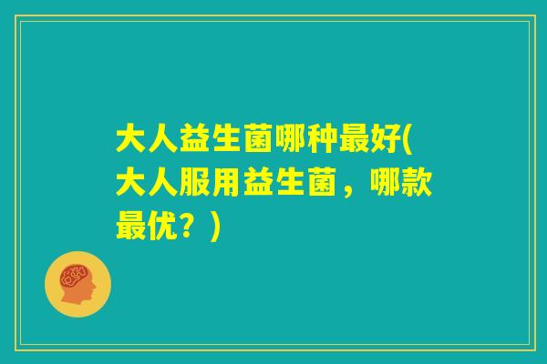 大人益生菌哪种最好(大人服用益生菌，哪款最优？)