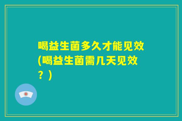 喝益生菌多久才能见效(喝益生菌需几天见效？)