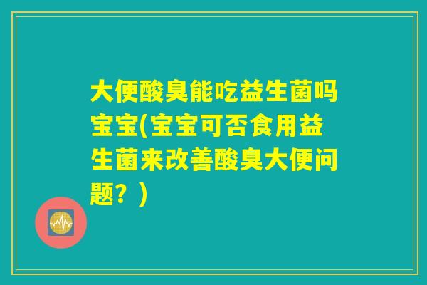 大便酸臭能吃益生菌吗宝宝(宝宝可否食用益生菌来改善酸臭大便问题？)