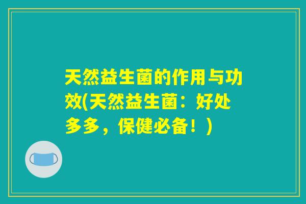 天然益生菌的作用与功效(天然益生菌：好处多多，保健必备！)