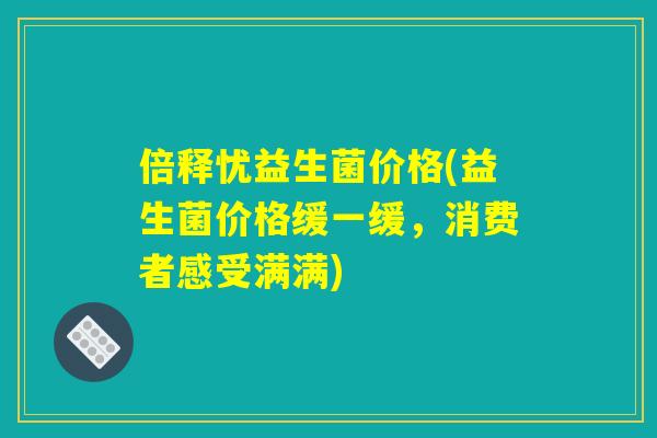倍释忧益生菌价格(益生菌价格缓一缓，消费者感受满满)