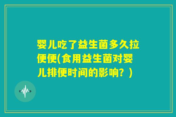 婴儿吃了益生菌多久拉便便(食用益生菌对婴儿排便时间的影响？)