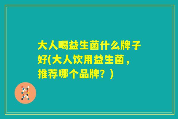 大人喝益生菌什么牌子好(大人饮用益生菌，推荐哪个品牌？)