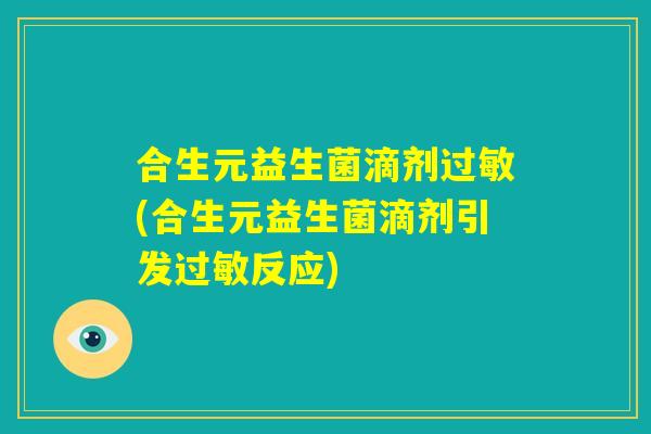 合生元益生菌滴剂过敏(合生元益生菌滴剂引发过敏反应)